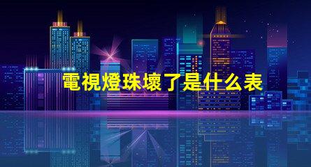 電視燈珠壞了是什么表現(xiàn) 電視機燈珠壞了,是什么原因造成的